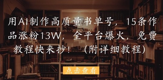 用AI制作高质量书单号,15条作品涨粉13W,全平台爆火,免费教程快来抄(附详细教程)
