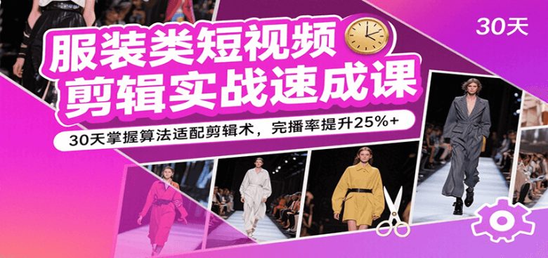 服装类短视频剪辑实战速成课，30天掌握算法适配剪辑术，完播率提升25%