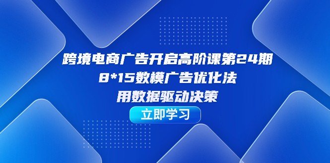 跨境电商-广告开启高阶课第24期,8*15数模广告优化法,用数据驱动决策(深入理解并掌握跨境电商广告优化技巧) 跨境电商-广告开启高阶课第24期,8*15数模广告优化法,用数据驱动决策(深入理解并掌握跨境电商广告优化技巧)