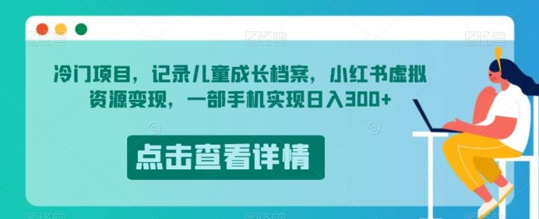 冷门项目，记录儿童成长档案，小红书虚拟资源变现，一部手机实现日入300+【揭秘】(冷门项目揭秘用一部手机记录儿童成长档案，实现小红书虚拟资源变现)