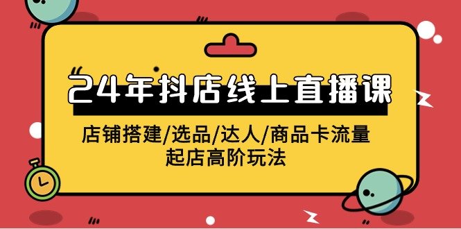 2024抖店线上直播课,店铺搭建/选品/达人/商品卡流量/起店高阶玩法 2024抖店线上直播课,店铺搭建/选品/达人/商品卡流量/起店高阶玩法