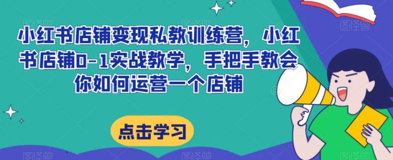 小红书店铺变现私教训练营,小红书店铺0-1实战教学,手把手教会你如何运营一个店铺(小红书店铺0-1实战教学手把手教你如何运营一个店铺)