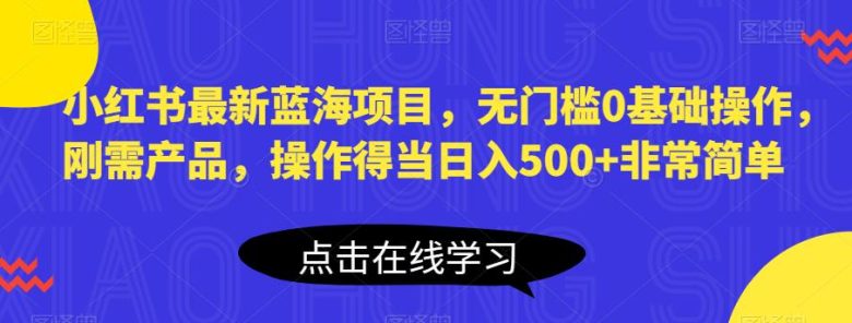 小红书最新蓝海项目,无门槛0基础操作,刚需产品,操作得当日入500+非常简单【揭秘】(揭秘小红书最新蓝海项目简单操作,日入500+)