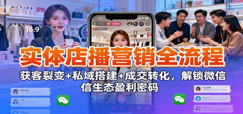 实体店播营销全流程:获客裂变+私域搭建+成交转化,解锁微信生态盈利密码