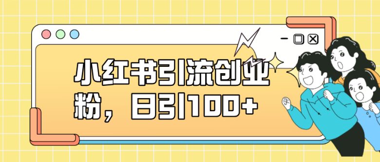 小红书引流创业粉,日引100+,小白可上手,可矩阵操作(小红书引流策略小白友好,日引100+)