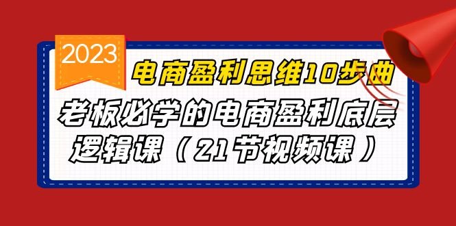 电商盈利-思维10步曲，老板必学的电商盈利底层逻辑课（21节视频课）(“电商盈利-思维10步曲”老板必学的电商盈利底层逻辑课)