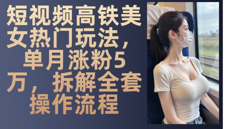 最新爆款短视频高铁美女玩法，一周涨粉5万+，每天稳定变现1000+实战教程