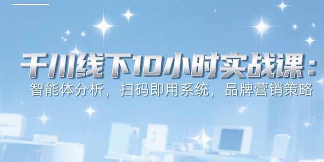 6月千川线下10小时实战课:智能体分析,扫码即用系统,品牌营销策略