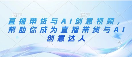 直播带货与AI创意视频,帮助你成为直播带货与AI创意达人