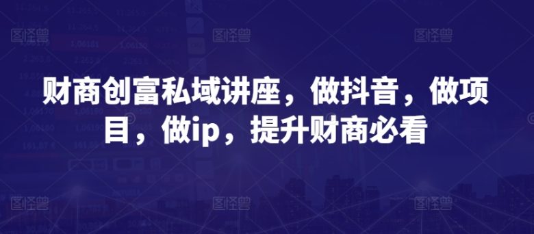 财商创富私域讲座,做抖音,做项目,做ip,提升财商必看 财商创富私域讲座,做抖音,做项目,做ip,提升财商必看