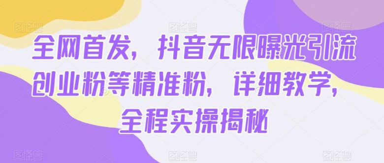 全网首发,抖音无限曝光引流创业粉等精准粉,详细教学,全程实操揭秘(抖音无限曝光引流创业粉等精准粉详细教学,全程实操揭秘)
