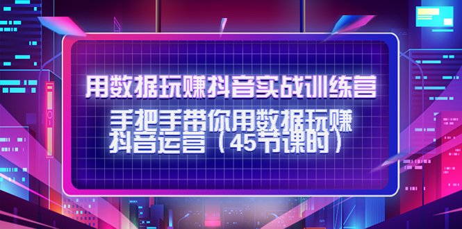用数据玩赚抖音实战训练营：手把手带你用数据玩赚抖音运营（45节课时）(全面掌握抖音运营技巧，实现数据驱动盈利增长)