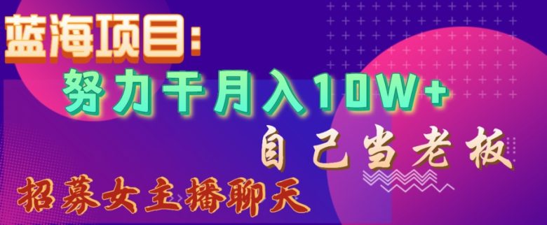 蓝海项目,努力干月入10W+,自己当老板,女主播招聘【揭秘】 蓝海项目,努力干月入10W+,自己当老板,女主播招聘【揭秘】