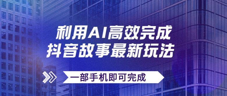 抖音故事最新玩法，通过AI一键生成文案和视频，日收入500+一部手机即可完成(AI助力抖音故事项目，一部手机轻松实现日收入500+)