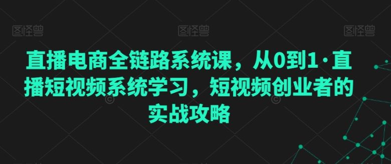 直播电商全链路系统课,从0到1·直播短视频系统学习,短视频创业者的实战攻略 直播电商全链路系统课,从0到1·直播短视频系统学习,短视频创业者的实战攻略