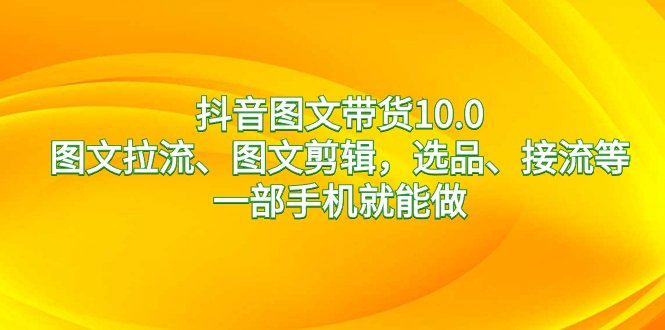 抖音图文带货10.0,图文拉流、图文剪辑,选品、接流等,一部手机就能做 抖音图文带货10.0,图文拉流、图文剪辑,选品、接流等,一部手机就能做