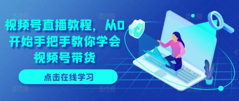 视频号直播教程,从0开始手把手教你学会视频号带货 视频号直播教程,从0开始手把手教你学会视频号带货