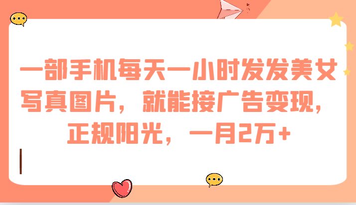 一部手机每天一小时发发美女写真图片，就能接广告变现，正规阳光，一月2万+(轻松赚钱新方法一部手机，每天一小时发布美女写真图片)