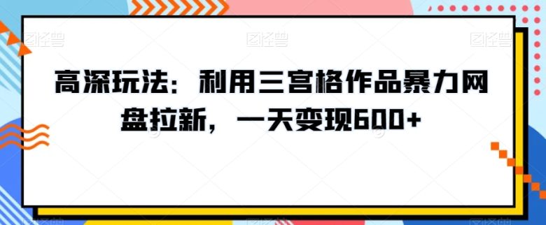高深玩法:利用三宫格作品暴力网盘拉新,一天变现600+【揭秘】 高深玩法:利用三宫格作品暴力网盘拉新,一天变现600+【揭秘】