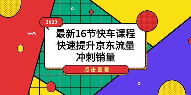 2023最新16节快车课程，快速提升京东流量，冲刺销量(全面掌握京东快车运营技巧，助力商家提升销量)