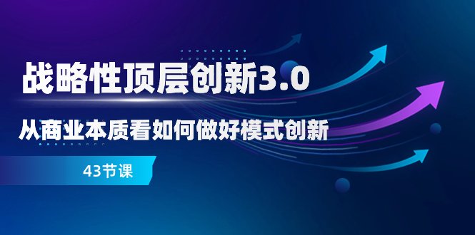 战略性 顶层创新-3.0,从商业本质看如何做好模式创新(43节课)(深度解析商业模式创新与战略破局之道) 战略性 顶层创新-3.0,从商业本质看如何做好模式创新(43节课)(深度解析商业模式创新与战略破局之道)