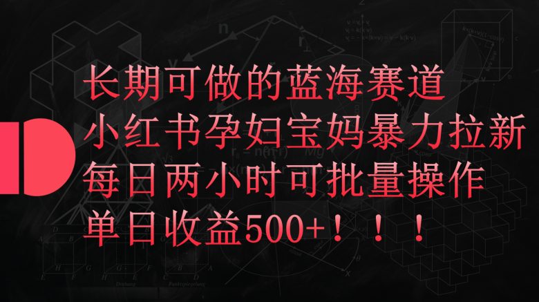 小红书孕妇宝妈暴力拉新玩法,长期可做蓝海赛道,每日两小时收益500+可批量