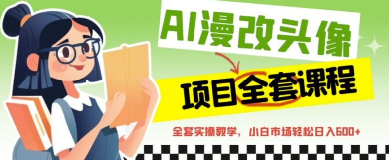 AI漫改头像全套课程，实操变现，小白轻轻松松日入600+(轻松掌握AI漫改头像技巧，开启副业新篇章)