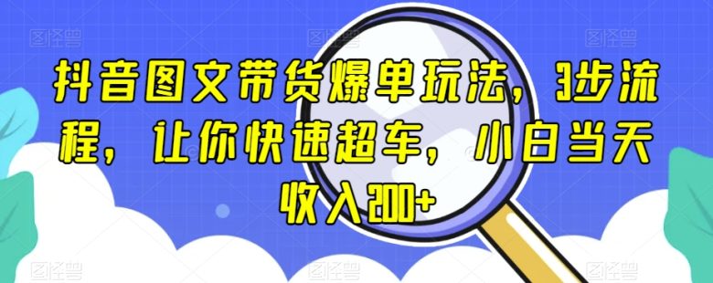 抖音图文带货爆单玩法，3步流程，让你快速超车，小白当天收入200+【揭秘】(揭秘抖音图文带货爆单玩法，三步流程助你快速提升收益)