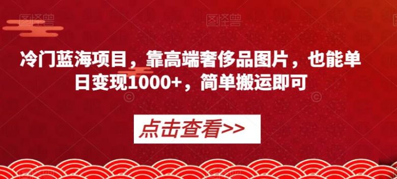 冷门蓝海项目,靠高端奢侈品图片,也能单日变现1000+,简单搬运即可【揭秘】(揭秘冷门蓝海项目高端奢侈品图片助力日入1000+) 冷门蓝海项目,靠高端奢侈品图片,也能单日变现1000+,简单搬运即可【揭秘】(揭秘冷门蓝海项目高端奢侈品图片助力日入1000+)