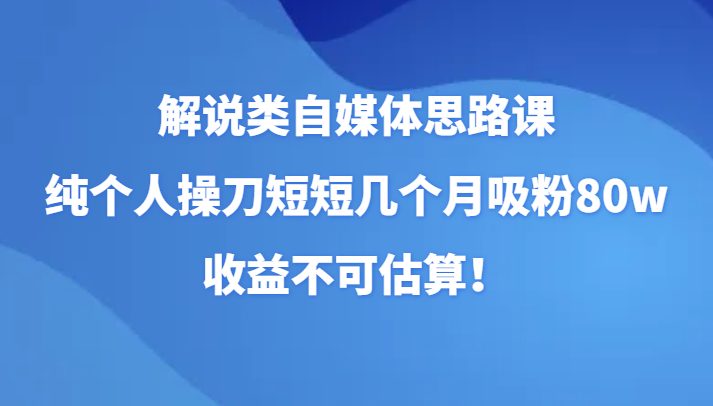 解说类自媒体思路课，纯个人操刀短短几个月吸粉80w，收益不可估算！(fy1960期解说类自媒体思路课全面解析自媒体运营技巧，助你快速吸粉并实现高收益！)