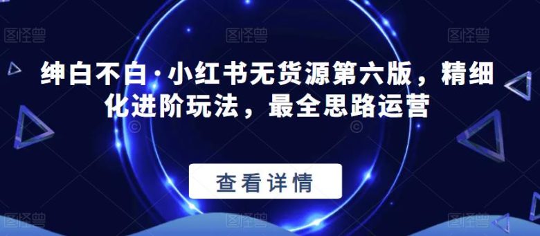 绅白不白·小红书无货源第六版,精细化进阶玩法,最全思路运营(“绅白不白·小红书无货源第六版”精细化进阶运营策略与实战技巧分享)