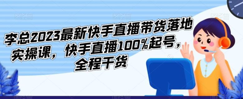 李总2023最新快手直播带货落地实操课,快手直播100%起号,全程干货(快手直播带货实操课如何有效利用新老账号提升销售效果) 李总2023最新快手直播带货落地实操课,快手直播100%起号,全程干货(快手直播带货实操课如何有效利用新老账号提升销售效果)