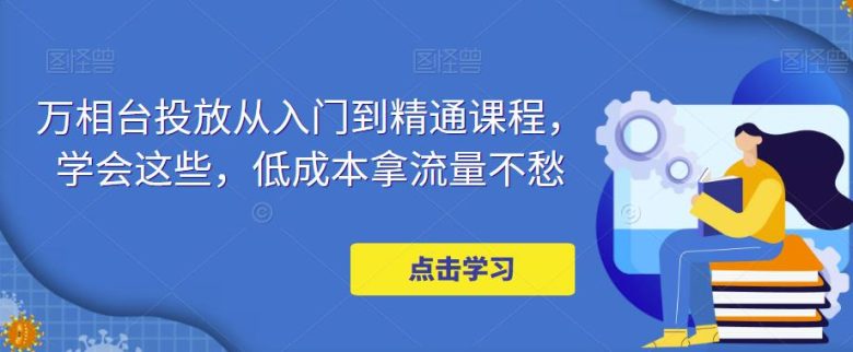 万相台投放·新手到精通课程,学会这些,低成本拿流量不愁!(掌握万相台投放技巧,实现低成本高效获取流量) 万相台投放·新手到精通课程,学会这些,低成本拿流量不愁!(掌握万相台投放技巧,实现低成本高效获取流量)