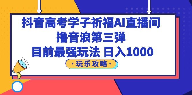 抖音高考学子祈福AI直播间，撸音浪第三弹，目前最强玩法，轻松日入1000(抖音高考学子祈福AI直播间最强撸音浪玩法，轻松日入1000)