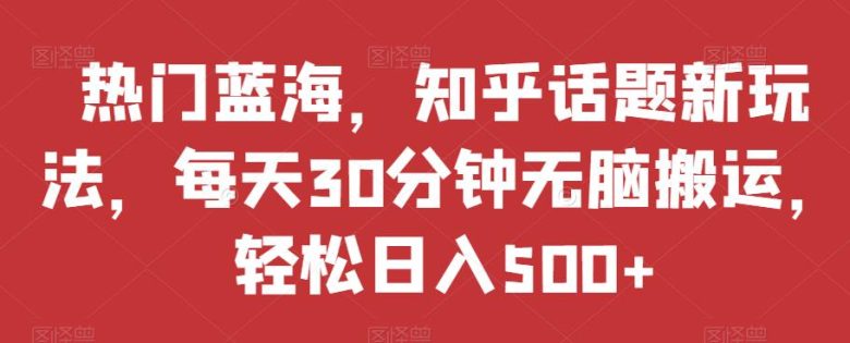 热门蓝海,知乎话题新玩法,每天30分钟无脑搬运,轻松日入500+【揭秘】(“热门蓝海”项目简单操作,轻松日入500+) 热门蓝海,知乎话题新玩法,每天30分钟无脑搬运,轻松日入500+【揭秘】(“热门蓝海”项目简单操作,轻松日入500+)