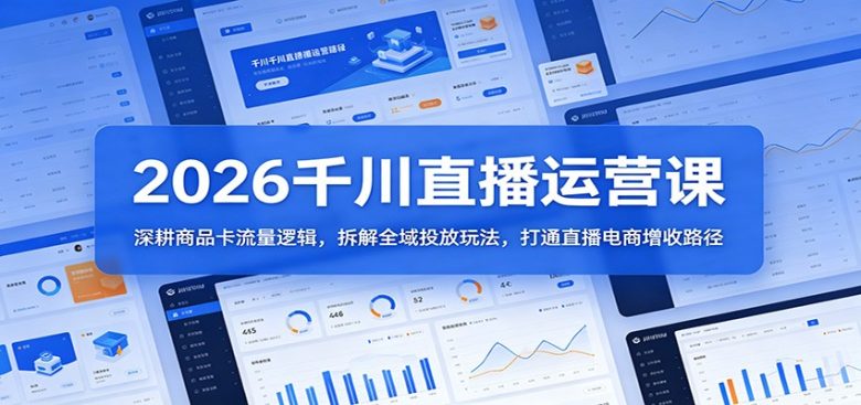 2026千川直播运营课：深耕商品卡流量逻辑，拆解全域投放玩法，打通直播电商增收路径