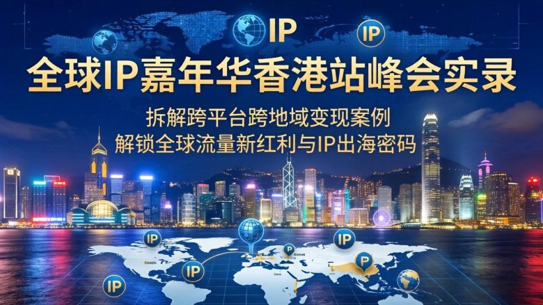 全球IP嘉年华香港站峰会实录,拆解跨平台跨地域变现案例,解锁全球流量新红利与IP出海密码
