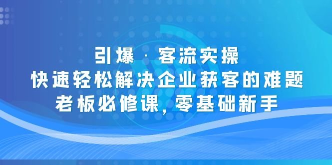 引爆·客流实操:快速轻松解决企业获客的难题,老板必修课,零基础新手(《引爆·客流实操》课程助力企业轻松获客,老板必修课) 引爆·客流实操:快速轻松解决企业获客的难题,老板必修课,零基础新手(《引爆·客流实操》课程助力企业轻松获客,老板必修课)