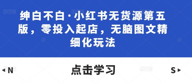 绅白不白·小红书无货源第五版，零投入起店，无脑图文精细化玩法(“绅白不白·小红书无货源第五版”零投入，精细化操作，长期盈利的新电商模式)