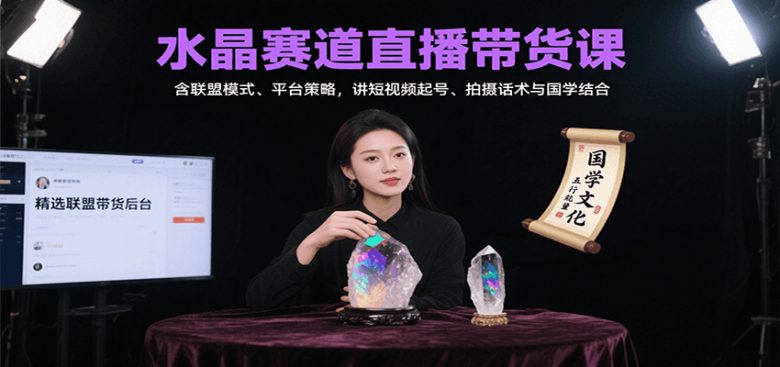 水晶赛道直播带货课：含联盟模式、平台策略，讲短视频起号、拍摄话术与国学结合