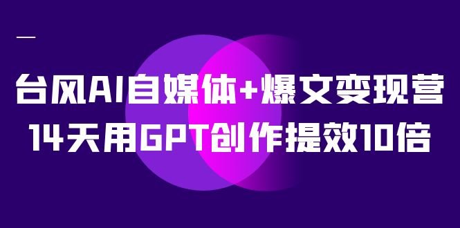 台风AI自媒体+爆文变现营,14天用GPT创作提效10倍(12节课)(14天用GPT创作提效10倍,掌握自媒体变现之道) 台风AI自媒体+爆文变现营,14天用GPT创作提效10倍(12节课)(14天用GPT创作提效10倍,掌握自媒体变现之道)