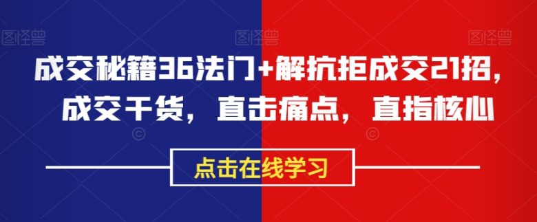 成交秘籍36法门+解抗拒成交21招，成交干货，直击痛点，直指核心(掌握成交秘籍，提升销售业绩——成交干货36法门与解抗拒21招详解)
