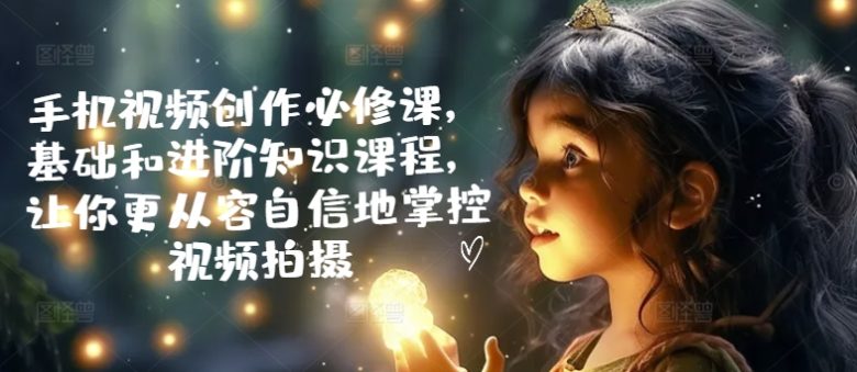 手机视频创作必修课,基础和进阶知识课程,让你更从容自信地掌控视频拍摄 手机视频创作必修课,基础和进阶知识课程,让你更从容自信地掌控视频拍摄