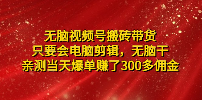 无脑视频号搬砖带货,只要会电脑剪辑,无脑干,亲测当天爆单赚了300多佣金(无脑视频号搬砖带货简单操作,轻松赚钱) 无脑视频号搬砖带货,只要会电脑剪辑,无脑干,亲测当天爆单赚了300多佣金(无脑视频号搬砖带货简单操作,轻松赚钱)