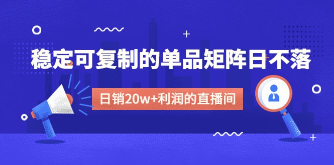 某电商线下课程，稳定可复制的单品矩阵日不落，做一个日销20w+利润的直播间(打造稳定可复制的日销20w+利润直播间的全面指南)
