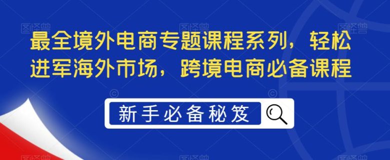 最全境外电商专题课程系列,轻松进军海外市场,跨境电商必备课程(海外淘金全攻略掌握跨境电商成功秘诀) 最全境外电商专题课程系列,轻松进军海外市场,跨境电商必备课程(海外淘金全攻略掌握跨境电商成功秘诀)