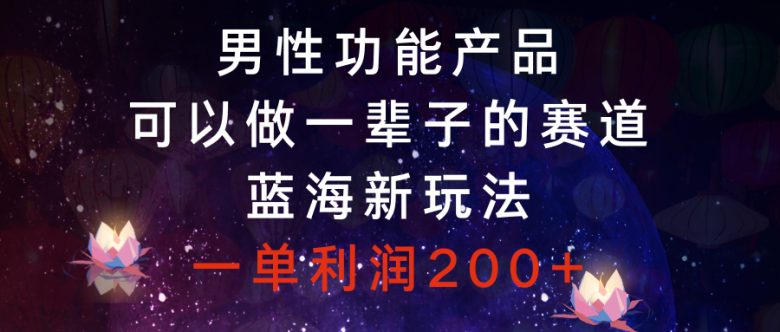 男性功能产品，可以做一辈子的赛道，蓝海新玩法，一单利润200+(探索男性功能产品市场，开启蓝海新玩法)