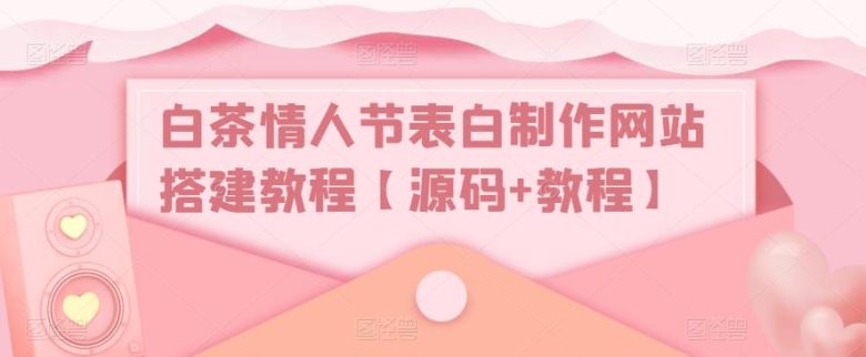 白茶情人节表白制作网站搭建教程【源码+教程】(白茶情人节表白制作网站源码，一键生成表白页面，让你的表白更加浪漫。)