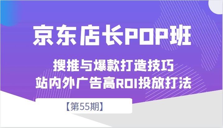 京东店长POP班【第55期】，京东搜推与爆款打造技巧，站内外广告高ROI投放打法(京东店长POP班【第55期】深度解析京东搜推与爆款打造技巧及站内外广告高ROI投放策略)