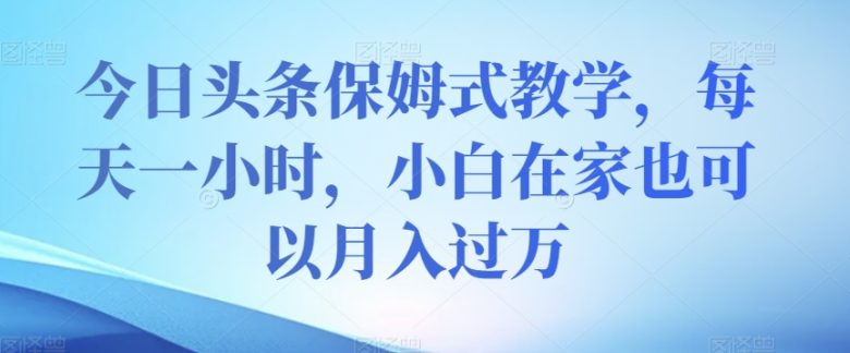 今日头条保姆式教学，每天一小时，小白在家也可以月入过万【揭秘】(今日头条保姆式教学轻松在家实现月入过万)